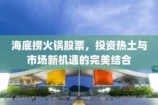 海底撈火鍋股票，投資熱土與市場(chǎng)新機(jī)遇的完美結(jié)合