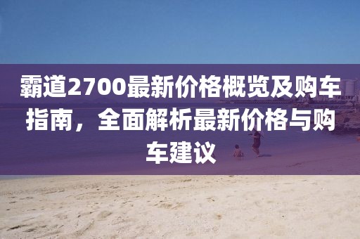 霸道2700最新價(jià)格概覽及購車指南，全面解析最新價(jià)格與購車建議