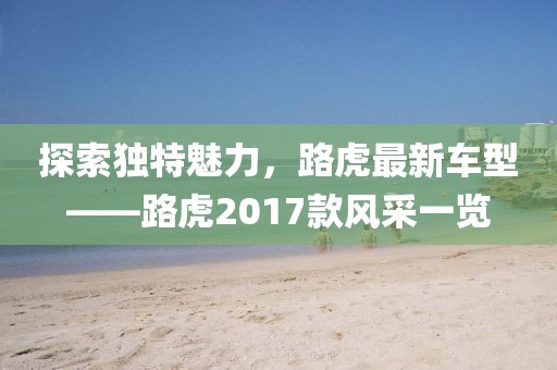 探索獨特魅力，路虎最新車型——路虎2017款風采一覽