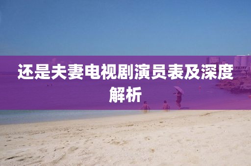 還是夫妻電視劇演員表及深度解析