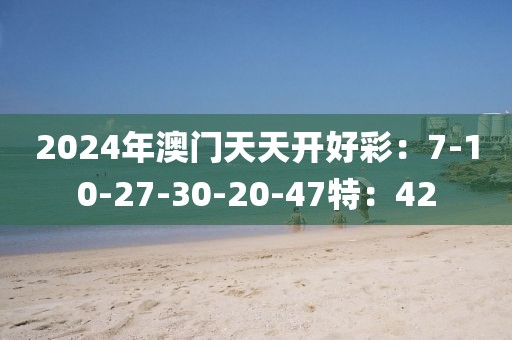 2024年澳門天天開好彩：7-10-27-30-20-47特：42