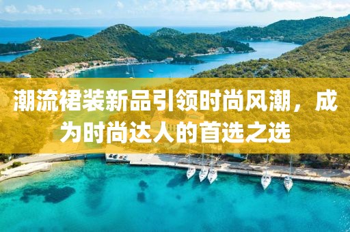 潮流裙裝新品引領(lǐng)時尚風(fēng)潮,成為時尚達人的首選之選