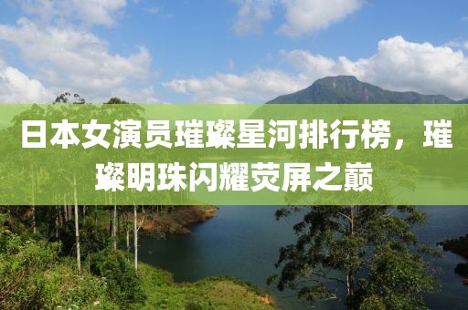 日本女演員璀璨星河排行榜，璀璨明珠閃耀熒屏之巔
