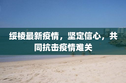 綏棱最新疫情，堅(jiān)定信心，共同抗擊疫情難關(guān)