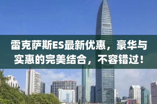 雷克薩斯ES最新優(yōu)惠，豪華與實(shí)惠的完美結(jié)合，不容錯(cuò)過(guò)！