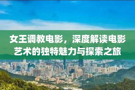 女王調(diào)教電影，深度解讀電影藝術(shù)的獨(dú)特魅力與探索之旅