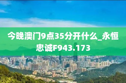 今晚澳門9點35分開什么_永恒忠誠F943.173