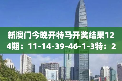 新澳門今晚開特馬開獎(jiǎng)結(jié)果124期：11-14-39-46-1-3特：20