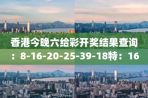 香港今晚六給彩開獎結(jié)果查詢：8-16-20-25-39-18特：16