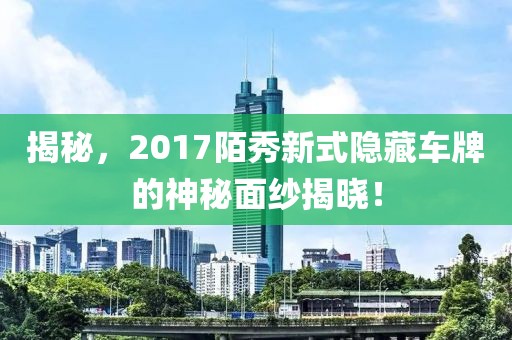 揭秘，2017陌秀新式隱藏車(chē)牌的神秘面紗揭曉！
