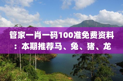 管家一肖一碼100準(zhǔn)免費(fèi)資料：本期推薦馬、兔、豬、龍