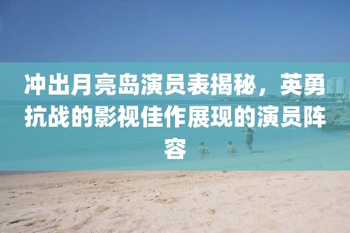 沖出月亮島演員表揭秘，英勇抗戰(zhàn)的影視佳作展現(xiàn)的演員陣容