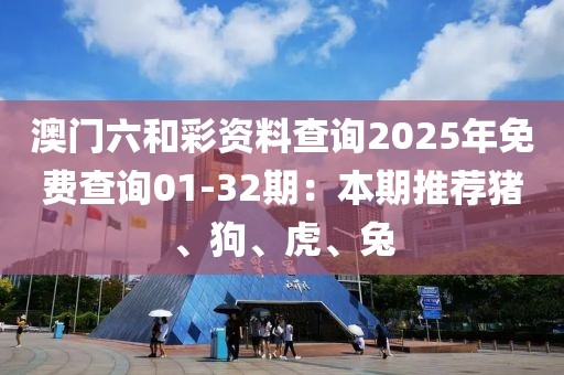 澳門六和彩資料查詢2025年免費(fèi)查詢01-32期：本期推薦豬、狗、虎、兔