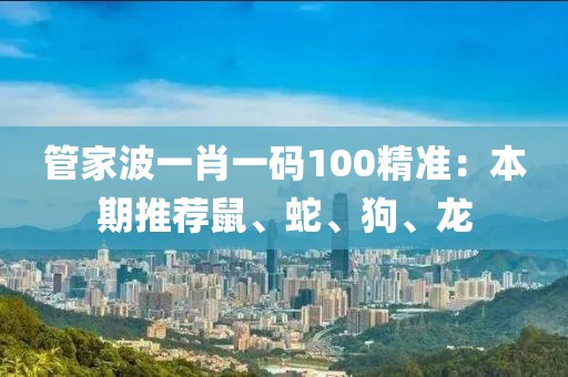 管家波一肖一碼100精準(zhǔn):本期推薦鼠、蛇、狗、龍