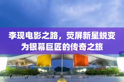 李現(xiàn)電影之路，熒屏新星蛻變?yōu)殂y幕巨匠的傳奇之旅