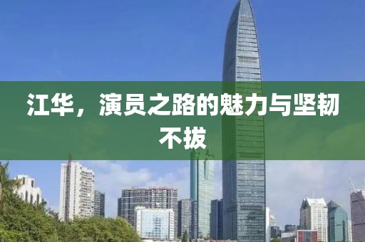 江華，演員之路的魅力與堅(jiān)韌不拔