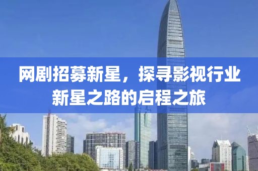 網(wǎng)劇招募新星，探尋影視行業(yè)新星之路的啟程之旅