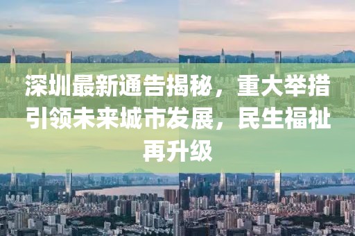 深圳最新通告揭秘，重大舉措引領(lǐng)未來(lái)城市發(fā)展，民生福祉再升級(jí)