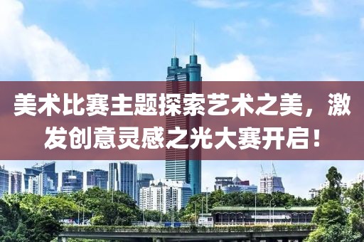美術(shù)比賽主題探索藝術(shù)之美，激發(fā)創(chuàng)意靈感之光大賽開(kāi)啟！