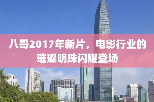 八哥2017年新片,電影行業(yè)的璀璨明珠閃耀登場