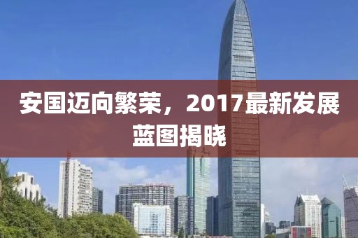 安國邁向繁榮，2017最新發(fā)展藍圖揭曉
