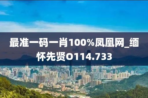 最準(zhǔn)一碼一肖100%鳳凰網(wǎng)_緬懷先賢O114.733
