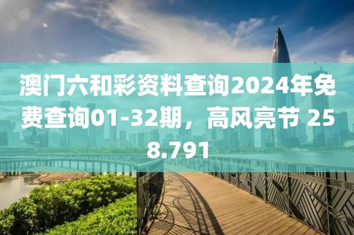 澳門六和彩資料查詢2024年免費查詢01-32期，高風亮節(jié) 258.791