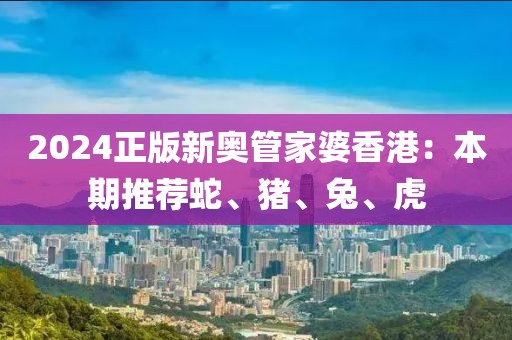 2024正版新奧管家婆香港：本期推薦蛇、豬、兔、虎