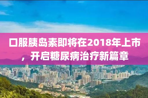 口服胰島素即將在2018年上市，開啟糖尿病治療新篇章