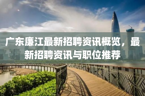 廣東廉江最新招聘資訊概覽，最新招聘資訊與職位推薦