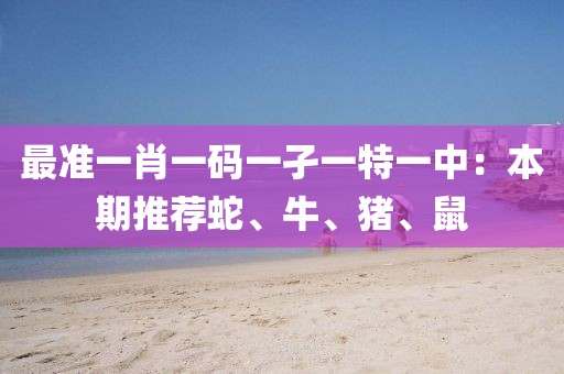 最準(zhǔn)一肖一碼一孑一特一中：本期推薦蛇、牛、豬、鼠