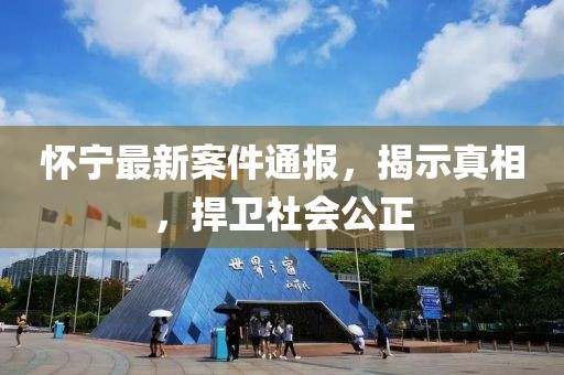 懷寧最新案件通報(bào)，揭示真相，捍衛(wèi)社會(huì)公正