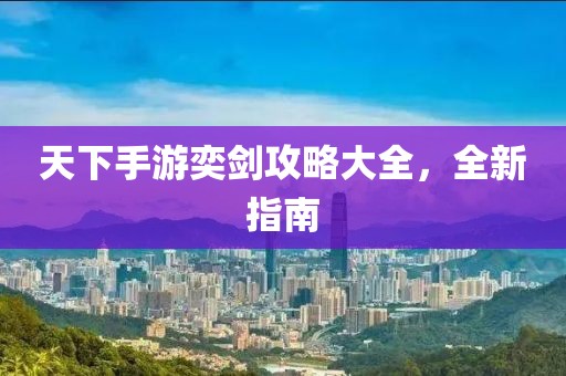 天下手游奕劍攻略大全，全新指南