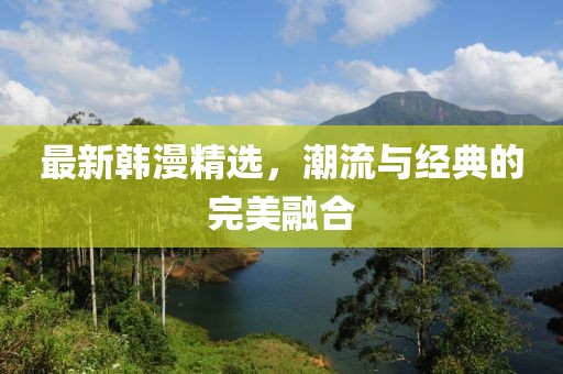 最新韓漫精選，潮流與經(jīng)典的完美融合