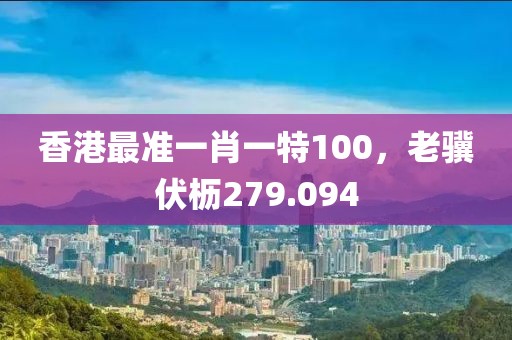 香港最準(zhǔn)一肖一特100，老驥伏櫪279.094