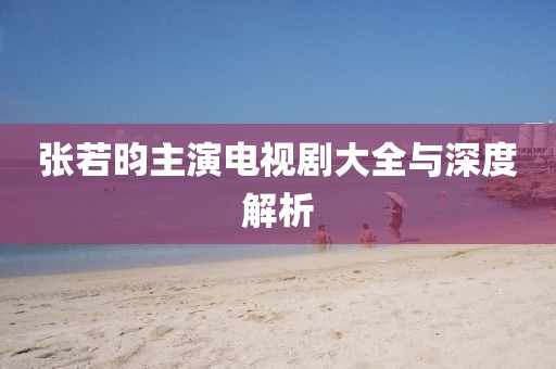 張若昀主演電視劇大全與深度解析