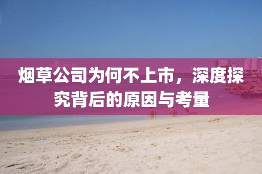 煙草公司為何不上市，深度探究背后的原因與考量