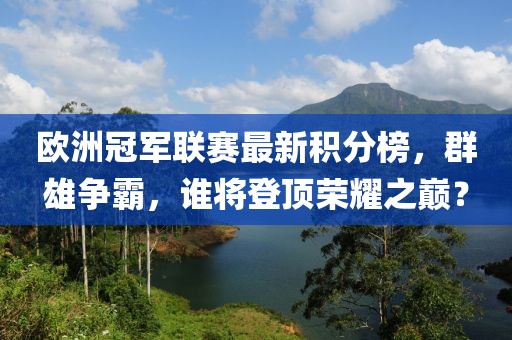 歐洲冠軍聯(lián)賽最新積分榜,群雄爭(zhēng)霸,誰將登頂榮耀之巔?