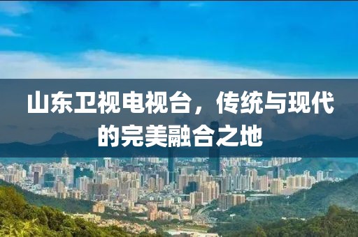 山東衛(wèi)視電視臺,傳統(tǒng)與現(xiàn)代的完美融合之地