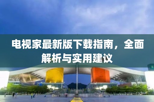電視家最新版下載指南，全面解析與實(shí)用建議