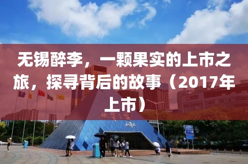 無錫醉李，一顆果實的上市之旅，探尋背后的故事（2017年上市）