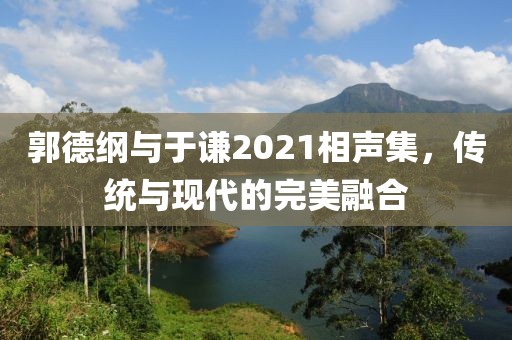 郭德綱與于謙2021相聲集，傳統(tǒng)與現(xiàn)代的完美融合