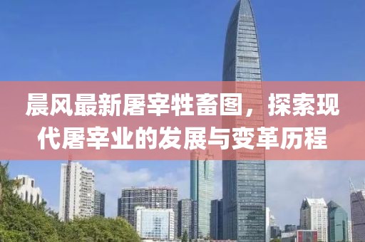 晨風(fēng)最新屠宰牲畜圖，探索現(xiàn)代屠宰業(yè)的發(fā)展與變革歷程