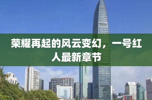 榮耀再起的風(fēng)云變幻，一號(hào)紅人最新章節(jié)