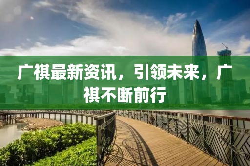 廣祺最新資訊，引領(lǐng)未來，廣祺不斷前行