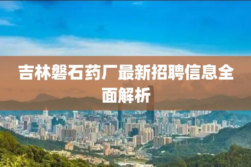 吉林磐石藥廠最新招聘信息全面解析