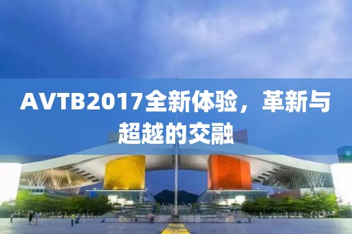 AVTB2017全新體驗，革新與超越的交融