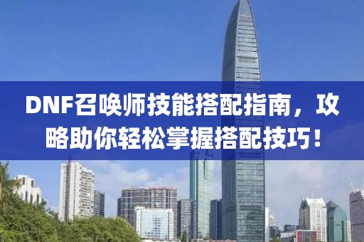 DNF召喚師技能搭配指南，攻略助你輕松掌握搭配技巧！