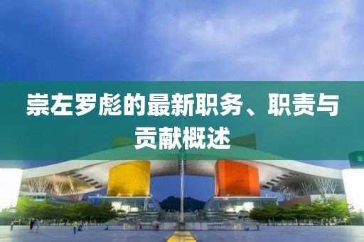 崇左羅彪的最新職務(wù)、職責(zé)與貢獻(xiàn)概述