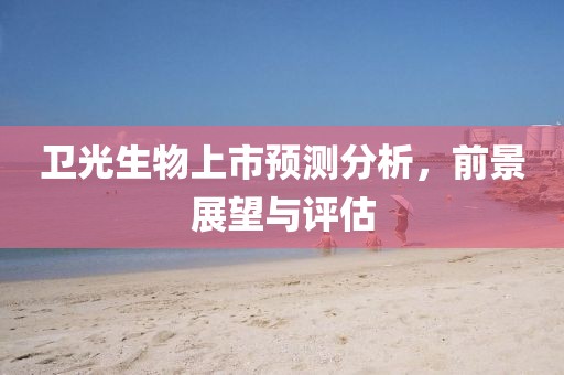 衛(wèi)光生物上市預(yù)測(cè)分析，前景展望與評(píng)估